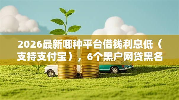 2026最新哪种平台借钱利息低(支持支付宝),6个黑户网贷黑名单急需一万平台能下款无私分享 2026最新哪种平台借钱利息低(支持支付宝),6个黑户网贷黑名单急需一万平台能下款无私分享