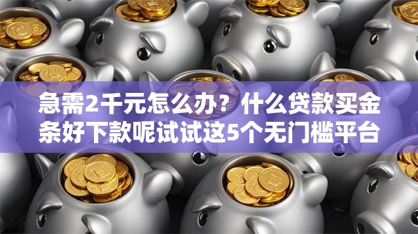 急需2千元怎么办?什么贷款买金条好下款呢试试这5个无门槛平台 急需2千元怎么办?什么贷款买金条好下款呢试试这5个无门槛平台