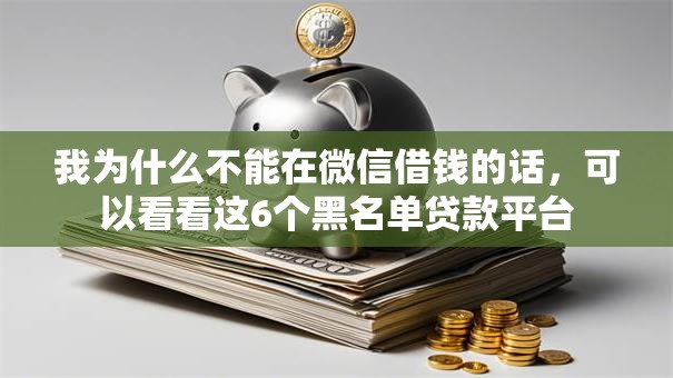 我为什么不能在微信借钱的话,可以看看这6个黑名单贷款平台 我为什么不能在微信借钱的话,可以看看这6个黑名单贷款平台