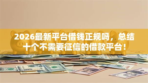 2026最新平台借钱正规吗,总结十个不需要征信的借款平台! 2026最新平台借钱正规吗,总结十个不需要征信的借款平台!