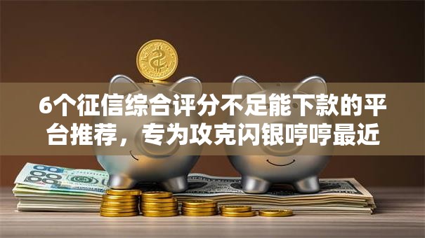6个征信综合评分不足能下款的平台推荐,专为攻克闪银哼哼最近不下款了吗难题 6个征信综合评分不足能下款的平台推荐,专为攻克闪银哼哼最近不下款了吗难题