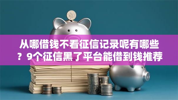 从哪借钱不看征信记录呢有哪些?9个征信黑了平台能借到钱推荐给你 从哪借钱不看征信记录呢有哪些?9个征信黑了平台能借到钱推荐给你