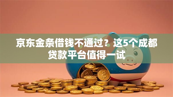 京东金条借钱不通过?这5个成都贷款平台值得一试 京东金条借钱不通过?这5个成都贷款平台值得一试