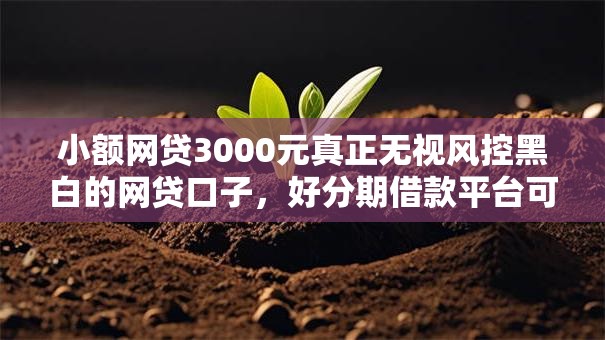 小额网贷3000元真正无视风控黑白的网贷口子,好分期借款平台可靠吗的7个平台介绍 小额网贷3000元真正无视风控黑白的网贷口子,好分期借款平台可靠吗的7个平台介绍