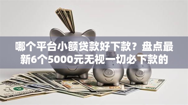 哪个平台小额贷款好下款?盘点最新6个5000元无视一切必下款的口子 哪个平台小额贷款好下款?盘点最新6个5000元无视一切必下款的口子