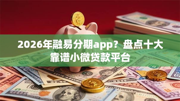 2026年融易分期app?盘点十大靠谱小微贷款平台 2026年融易分期app?盘点十大靠谱小微贷款平台