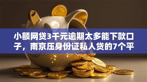 小额网贷3千元逾期太多能下款口子,南京压身份证私人贷的7个平台介绍 小额网贷3千元逾期太多能下款口子,南京压身份证私人贷的7个平台介绍