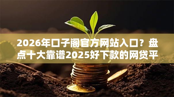 2026年口子阁官方网站入口?盘点十大靠谱2025好下款的网贷平台 2026年口子阁官方网站入口?盘点十大靠谱2025好下款的网贷平台