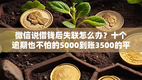 微信说借钱后失联怎么办?十个逾期也不怕的5000到账3500的平台 微信说借钱后失联怎么办?十个逾期也不怕的5000到账3500的平台