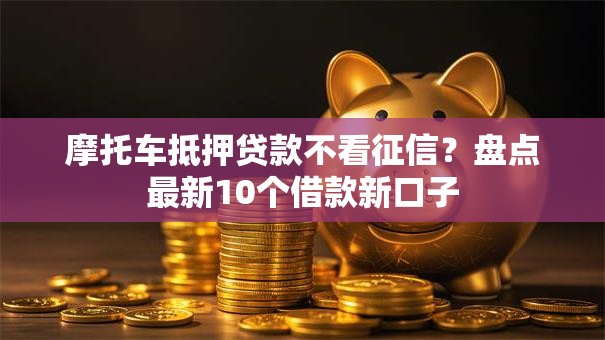 摩托车抵押贷款不看征信?盘点最新10个借款新口子 摩托车抵押贷款不看征信?盘点最新10个借款新口子