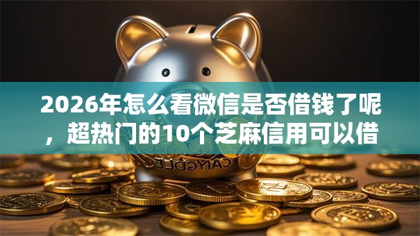 2026年怎么看微信是否借钱了呢,超热门的10个芝麻信用可以借钱的口子推荐 2026年怎么看微信是否借钱了呢,超热门的10个芝麻信用可以借钱的口子推荐