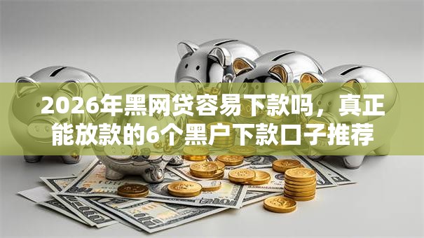 2026年黑网贷容易下款吗,真正能放款的6个黑户下款口子推荐 2026年黑网贷容易下款吗,真正能放款的6个黑户下款口子推荐