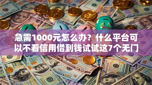 急需1000元怎么办?什么平台可以不看信用借到钱试试这7个无门槛平台 急需1000元怎么办?什么平台可以不看信用借到钱试试这7个无门槛平台