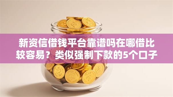 新资信借钱平台靠谱吗在哪借比较容易?类似强制下款的5个口子参考 新资信借钱平台靠谱吗在哪借比较容易?类似强制下款的5个口子参考