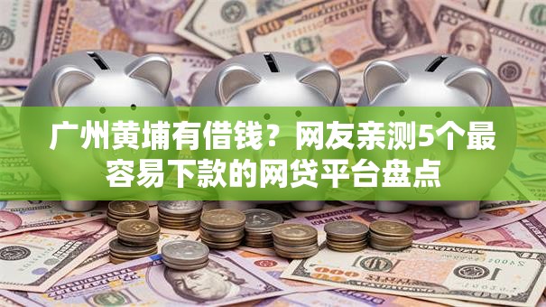 广州黄埔有借钱?网友亲测5个最容易下款的网贷平台盘点 广州黄埔有借钱?网友亲测5个最容易下款的网贷平台盘点