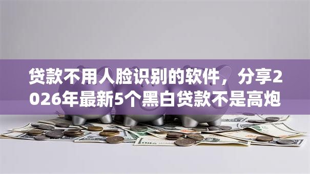 贷款不用人脸识别的软件，分享2026年最新5个黑白贷款不是高炮的app