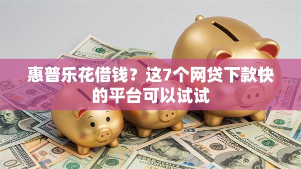 惠普乐花借钱？这7个网贷下款快的平台可以试试