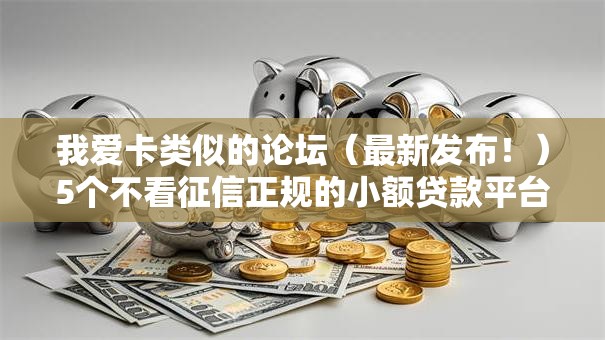 我爱卡类似的论坛(最新发布!)5个不看征信正规的小额贷款平台 我爱卡类似的论坛(最新发布!)5个不看征信正规的小额贷款平台