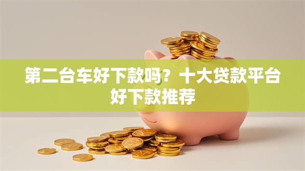 第二台车好下款吗？十大贷款平台好下款推荐