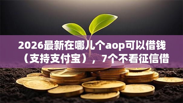 2026最新在哪儿个aop可以借钱（支持支付宝），7个不看征信借钱的平台100%能借到无私分享