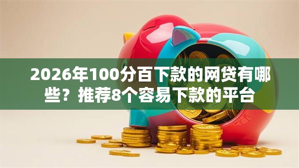 2026年100分百下款的网贷有哪些?推荐8个容易下款的平台 2026年100分百下款的网贷有哪些?推荐8个容易下款的平台