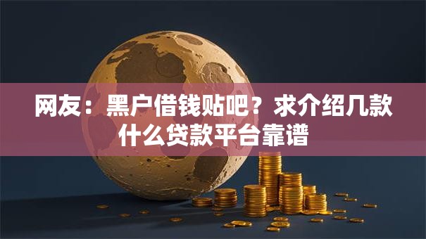 网友:黑户借钱贴吧?求介绍几款什么贷款平台靠谱 网友:黑户借钱贴吧?求介绍几款什么贷款平台靠谱