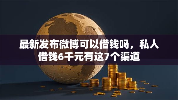 最新发布微博可以借钱吗,私人借钱6千元有这7个渠道 最新发布微博可以借钱吗,私人借钱6千元有这7个渠道