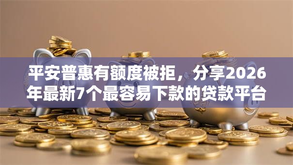 平安普惠有额度被拒,分享2026年最新7个最容易下款的贷款平台不看征信 平安普惠有额度被拒,分享2026年最新7个最容易下款的贷款平台不看征信