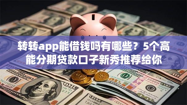转转app能借钱吗有哪些?5个高能分期贷款口子新秀推荐给你 转转app能借钱吗有哪些?5个高能分期贷款口子新秀推荐给你