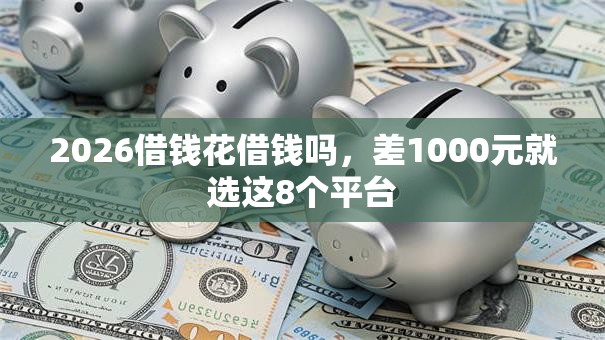 2026借钱花借钱吗,差1000元就选这8个平台 2026借钱花借钱吗,差1000元就选这8个平台