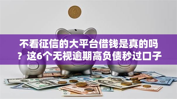 不看征信的大平台借钱是真的吗?这6个无视逾期高负债秒过口子值得一试 不看征信的大平台借钱是真的吗?这6个无视逾期高负债秒过口子值得一试