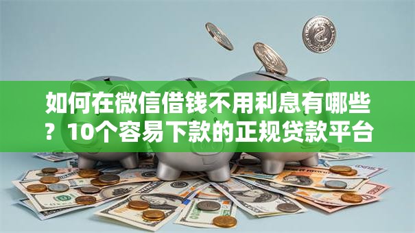如何在微信借钱不用利息有哪些?10个容易下款的正规贷款平台推荐给你 如何在微信借钱不用利息有哪些?10个容易下款的正规贷款平台推荐给你