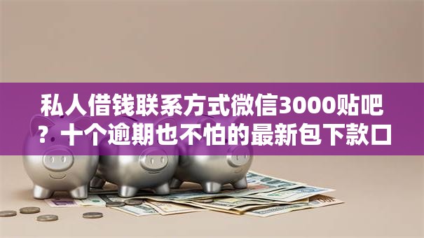私人借钱联系方式微信3000贴吧?十个逾期也不怕的最新包下款口子 私人借钱联系方式微信3000贴吧?十个逾期也不怕的最新包下款口子
