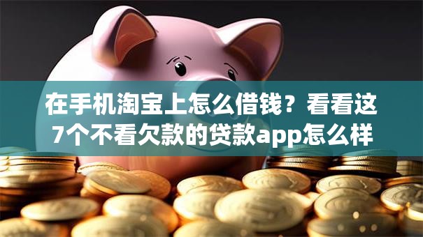 在手机淘宝上怎么借钱?看看这7个不看欠款的贷款app怎么样 在手机淘宝上怎么借钱?看看这7个不看欠款的贷款app怎么样