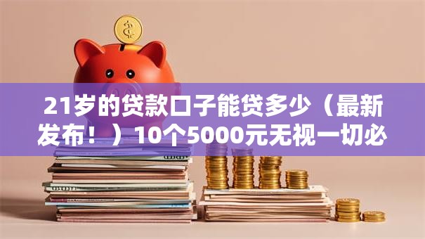 21岁的贷款口子能贷多少(最新发布!)10个5000元无视一切必下款的口子 21岁的贷款口子能贷多少(最新发布!)10个5000元无视一切必下款的口子
