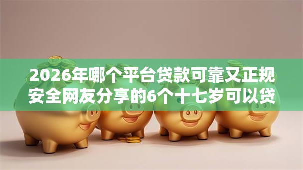 2026年哪个平台贷款可靠又正规安全网友分享的6个十七岁可以贷款的平台我觉得不错！