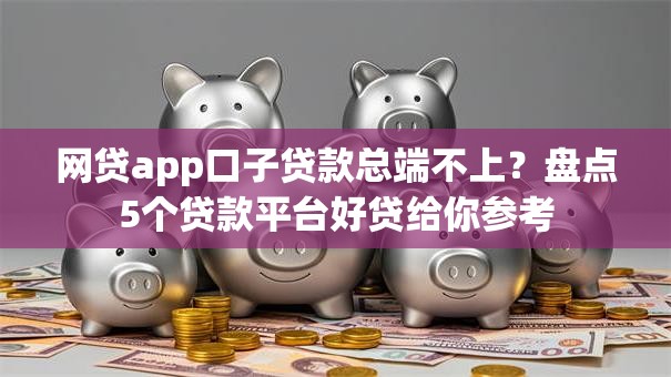 网贷app口子贷款总端不上?盘点5个贷款平台好贷给你参考 网贷app口子贷款总端不上?盘点5个贷款平台好贷给你参考