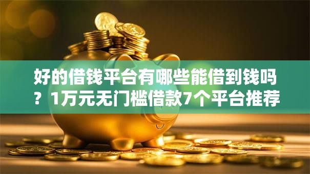 好的借钱平台有哪些能借到钱吗?1万元无门槛借款7个平台推荐 好的借钱平台有哪些能借到钱吗?1万元无门槛借款7个平台推荐