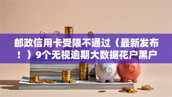 邮政信用卡受限不通过(最新发布!)9个无视逾期大数据花户黑户口子 邮政信用卡受限不通过(最新发布!)9个无视逾期大数据花户黑户口子