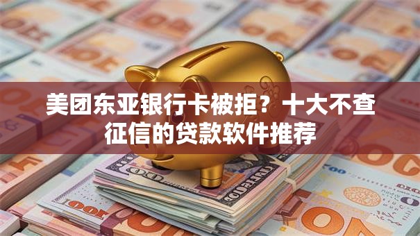 美团东亚银行卡被拒？十大不查征信的贷款软件推荐