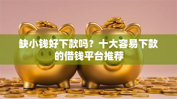 缺小钱好下款吗?十大容易下款的借钱平台推荐 缺小钱好下款吗?十大容易下款的借钱平台推荐