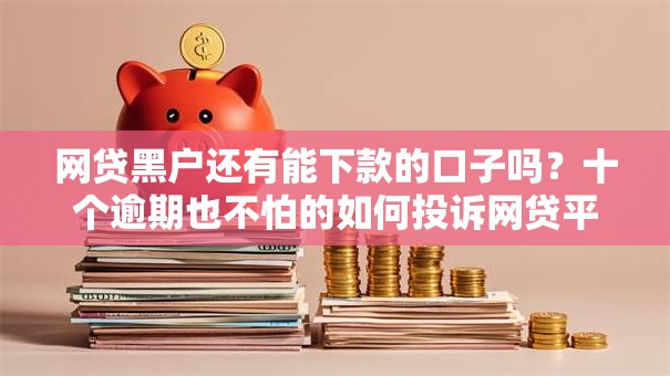 网贷黑户还有能下款的口子吗?十个逾期也不怕的如何投诉网贷平台 网贷黑户还有能下款的口子吗?十个逾期也不怕的如何投诉网贷平台