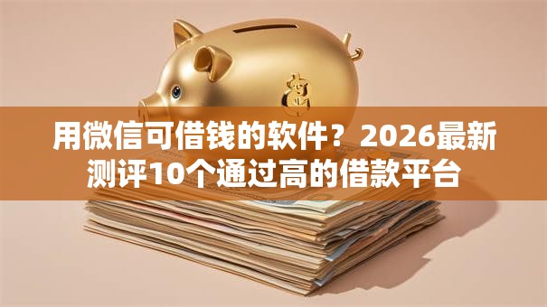 用微信可借钱的软件？2026最新测评10个通过高的借款平台