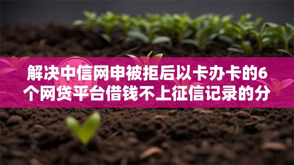 解决中信网申被拒后以卡办卡的6个网贷平台借钱不上征信记录的分享