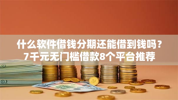 什么软件借钱分期还能借到钱吗？7千元无门槛借款8个平台推荐
