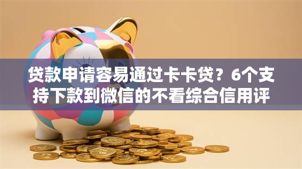 贷款申请容易通过卡卡贷?6个支持下款到微信的不看综合信用评分能下款的软件 贷款申请容易通过卡卡贷?6个支持下款到微信的不看综合信用评分能下款的软件