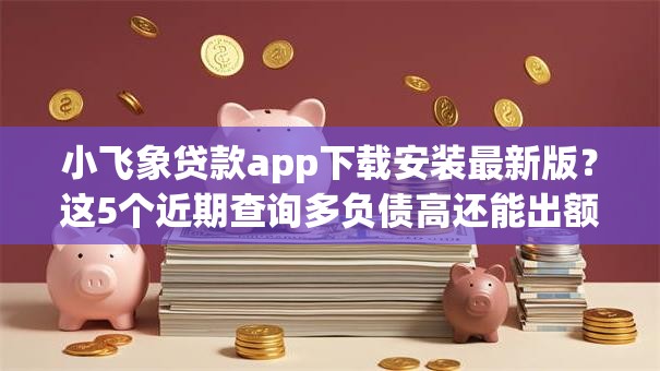 小飞象贷款app下载安装最新版？这5个近期查询多负债高还能出额度的口子值得一试