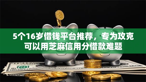 5个16岁借钱平台推荐，专为攻克可以用芝麻信用分借款难题