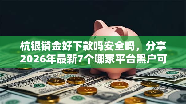 杭银销金好下款吗安全吗，分享2026年最新7个哪家平台黑户可以借钱