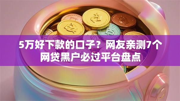 5万好下款的口子？网友亲测7个网贷黑户必过平台盘点